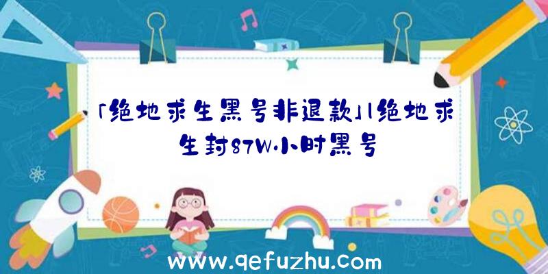 「绝地求生黑号非退款」|绝地求生封87W小时黑号